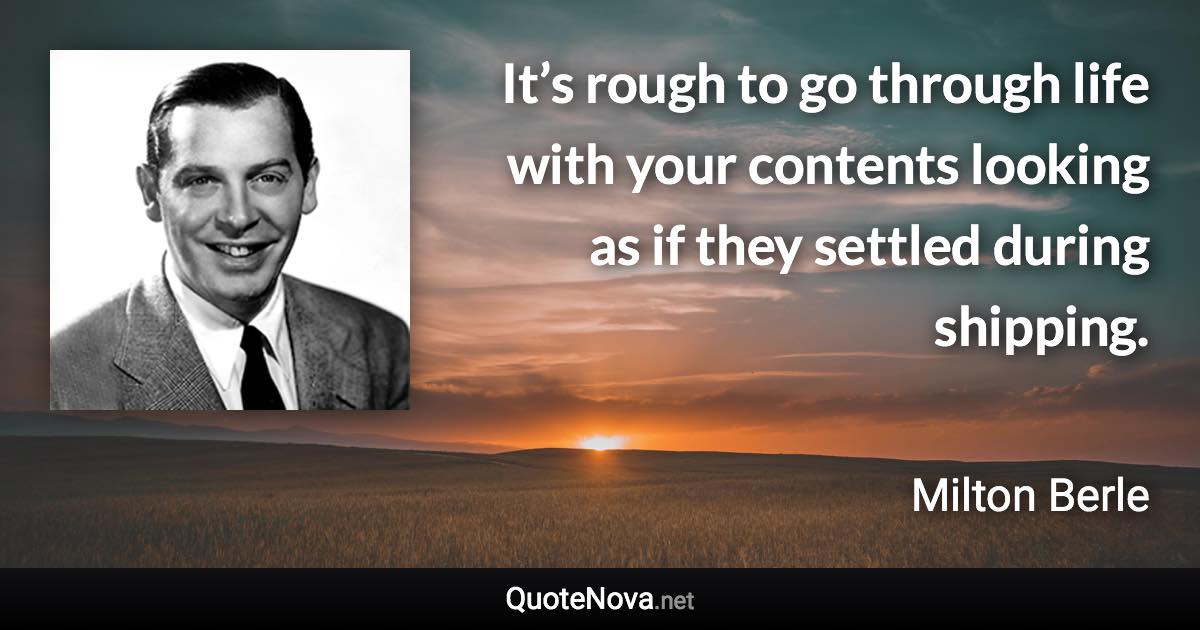 It’s rough to go through life with your contents looking as if they settled during shipping. - Milton Berle quote