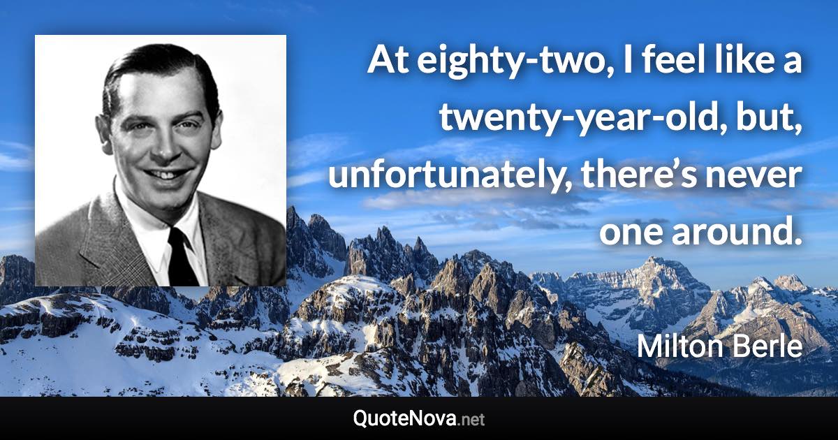 At eighty-two, I feel like a twenty-year-old, but, unfortunately, there’s never one around. - Milton Berle quote