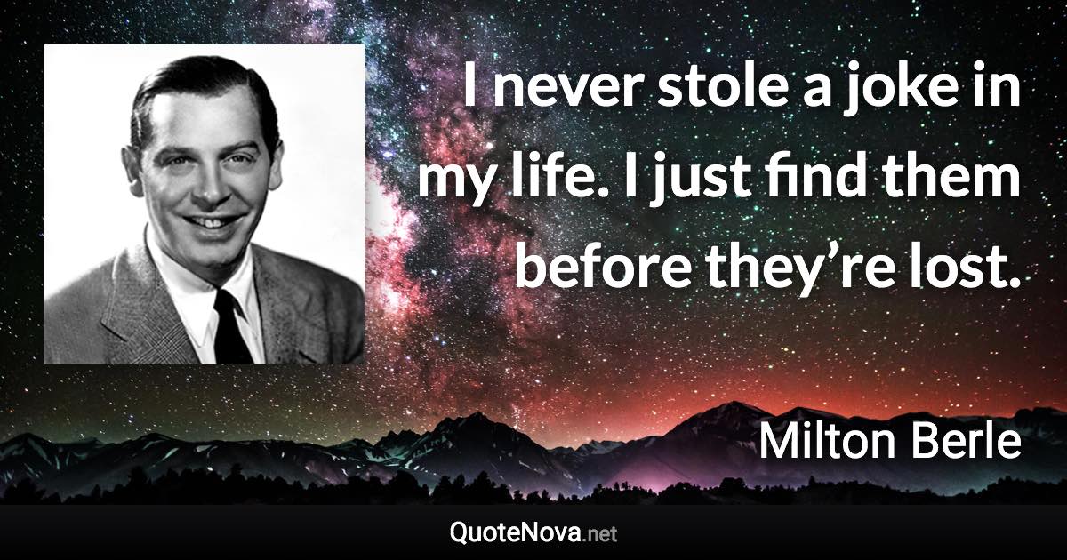 I never stole a joke in my life. I just find them before they’re lost. - Milton Berle quote