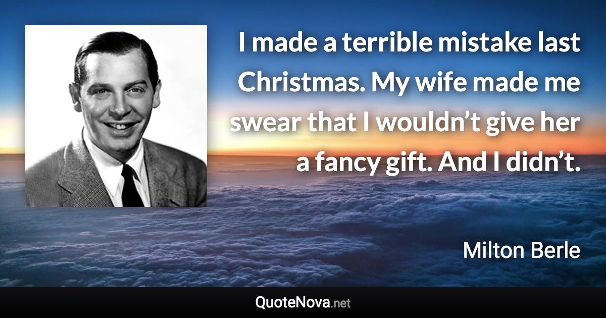 I made a terrible mistake last Christmas. My wife made me swear that I wouldn’t give her a fancy gift. And I didn’t. - Milton Berle quote