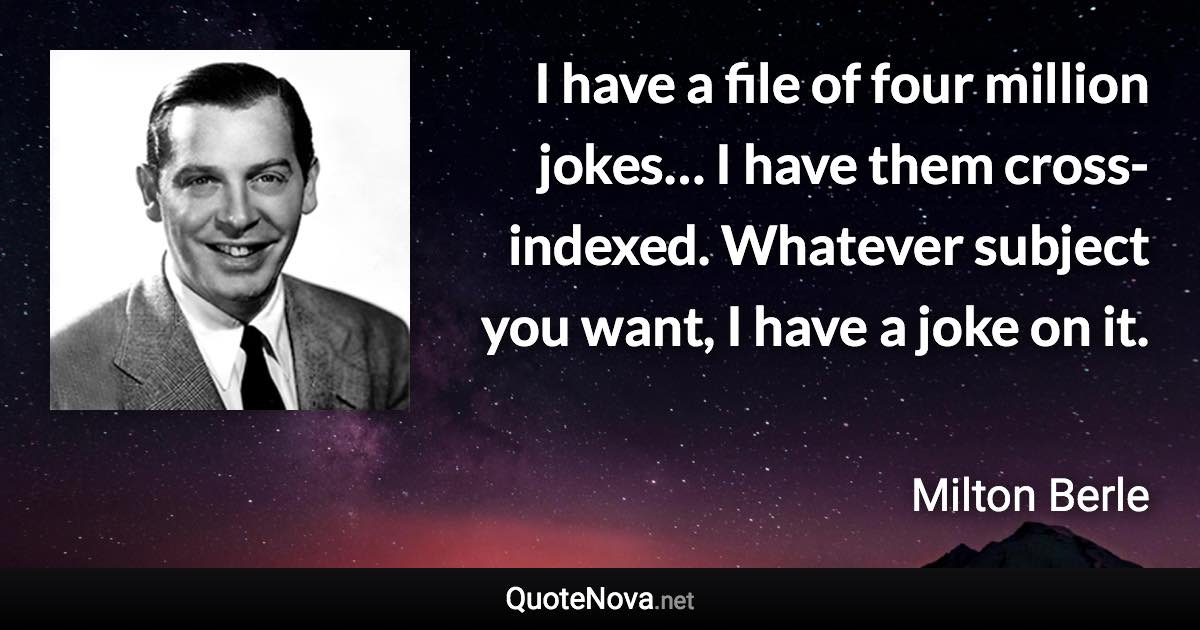 I have a file of four million jokes… I have them cross-indexed. Whatever subject you want, I have a joke on it. - Milton Berle quote