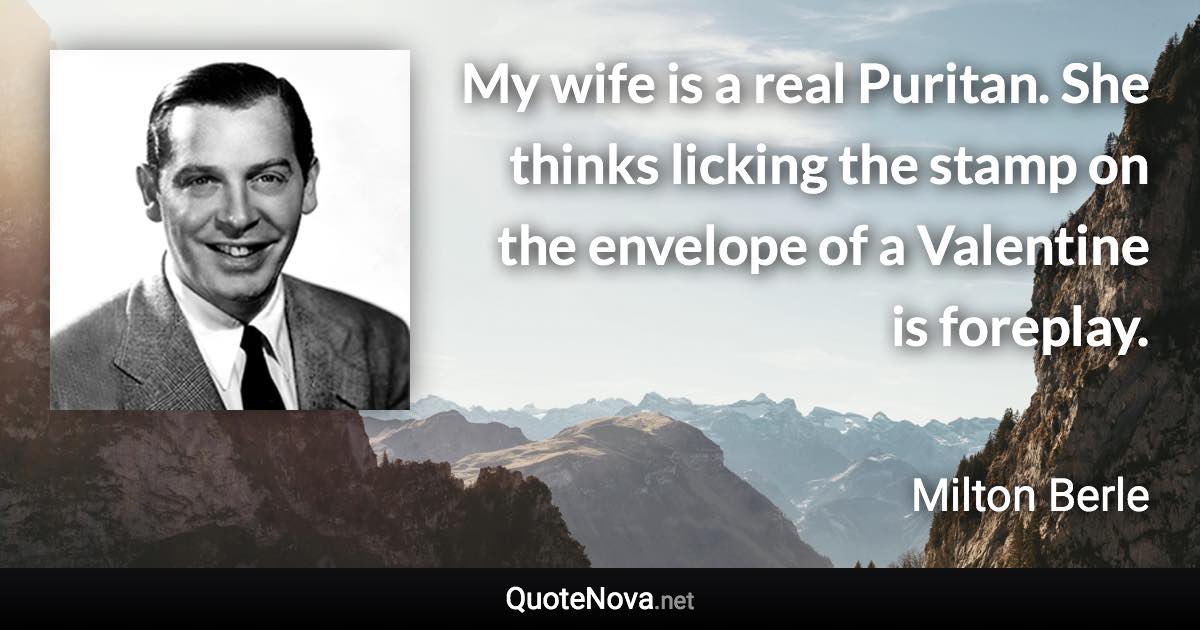 My wife is a real Puritan. She thinks licking the stamp on the envelope of a Valentine is foreplay. - Milton Berle quote