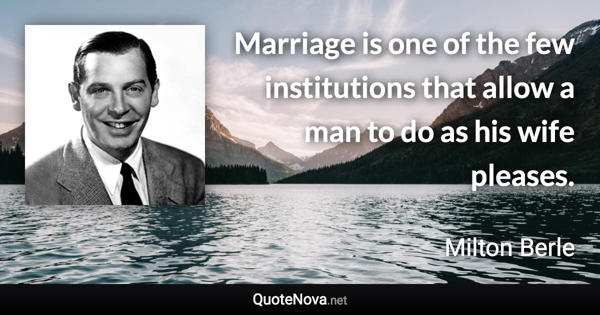Marriage is one of the few institutions that allow a man to do as his wife pleases. - Milton Berle quote