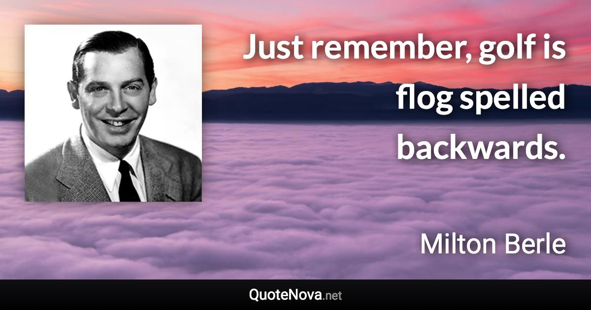 Just remember, golf is flog spelled backwards. - Milton Berle quote