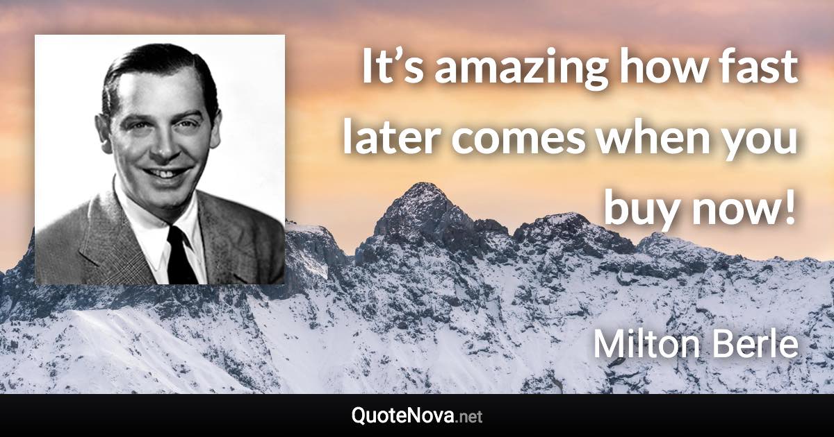 It’s amazing how fast later comes when you buy now! - Milton Berle quote