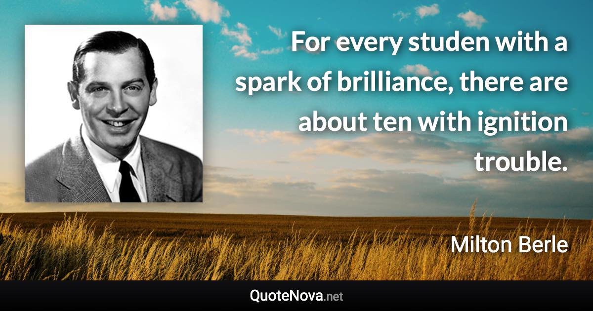 For every studen with a spark of brilliance, there are about ten with ignition trouble. - Milton Berle quote