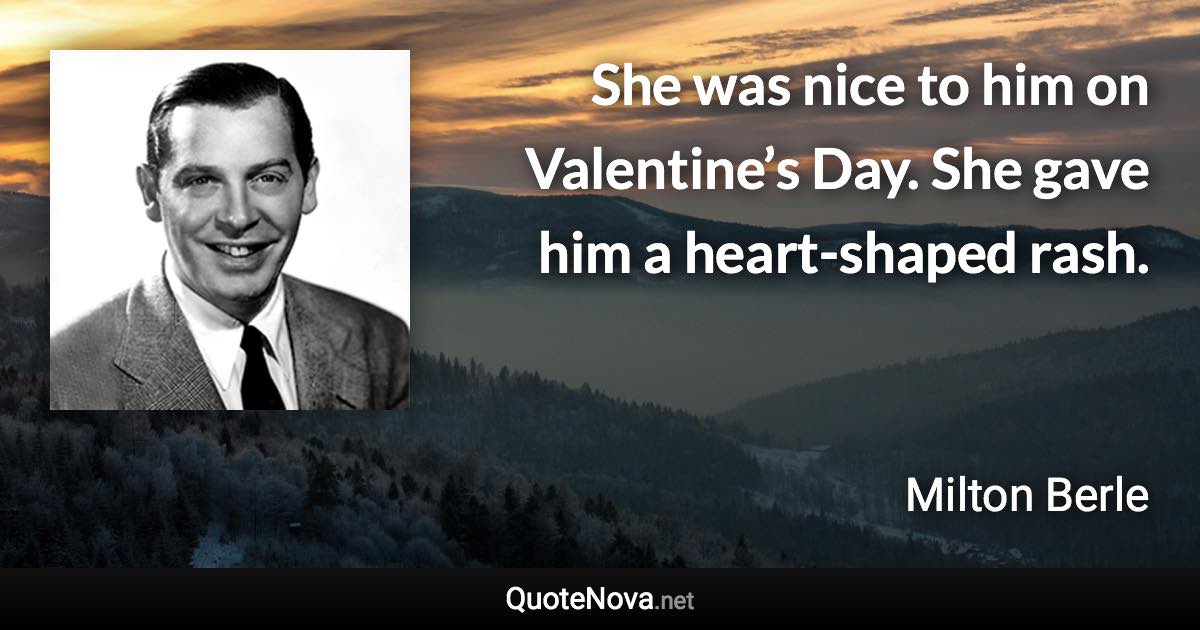 She was nice to him on Valentine’s Day. She gave him a heart-shaped rash. - Milton Berle quote