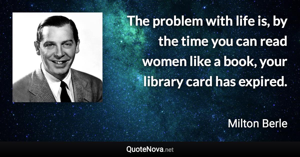 The problem with life is, by the time you can read women like a book, your library card has expired. - Milton Berle quote