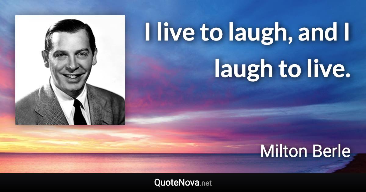 I live to laugh, and I laugh to live. - Milton Berle quote