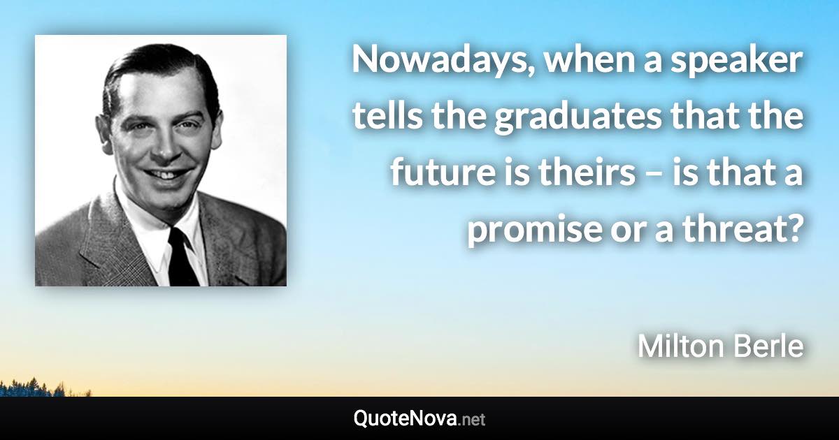 Nowadays, when a speaker tells the graduates that the future is theirs – is that a promise or a threat? - Milton Berle quote