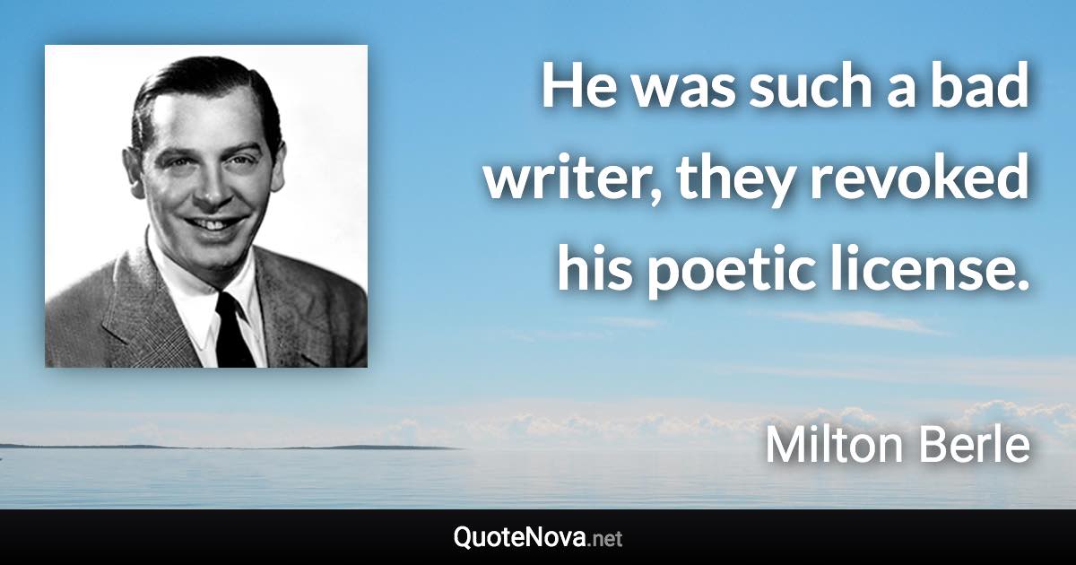 He was such a bad writer, they revoked his poetic license. - Milton Berle quote