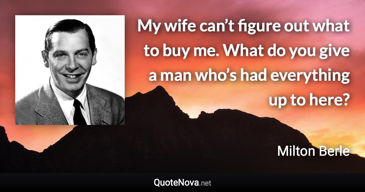 My wife can’t figure out what to buy me. What do you give a man who’s had everything up to here? - Milton Berle quote