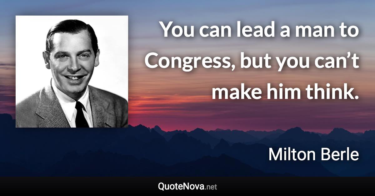 You can lead a man to Congress, but you can’t make him think. - Milton Berle quote