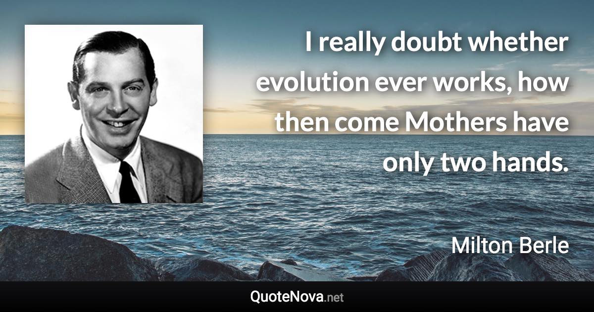 I really doubt whether evolution ever works, how then come Mothers have only two hands. - Milton Berle quote