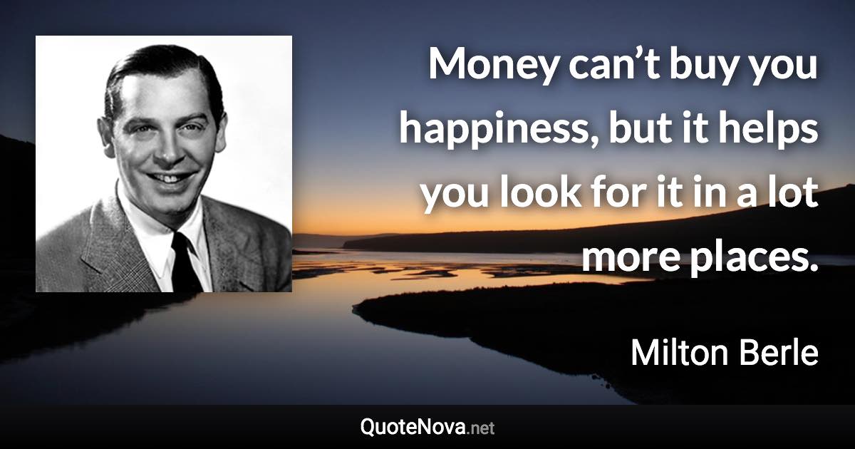 Money can’t buy you happiness, but it helps you look for it in a lot more places. - Milton Berle quote