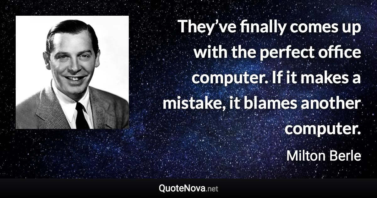 They’ve finally comes up with the perfect office computer. If it makes a mistake, it blames another computer. - Milton Berle quote