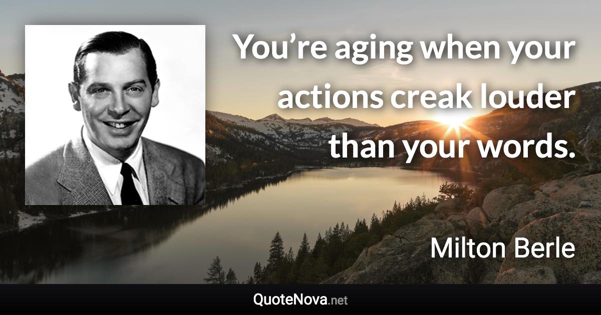 You’re aging when your actions creak louder than your words. - Milton Berle quote