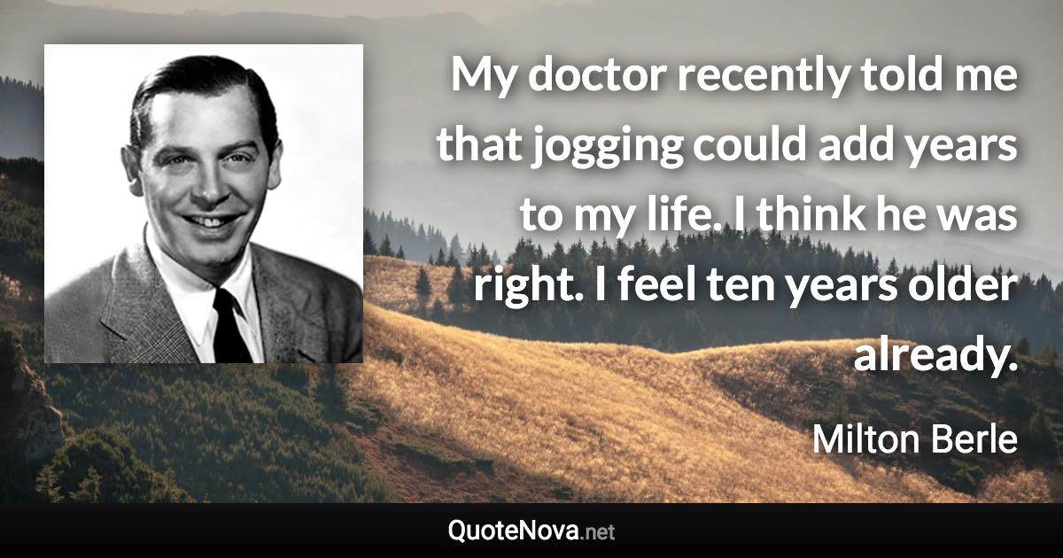 My doctor recently told me that jogging could add years to my life. I think he was right. I feel ten years older already. - Milton Berle quote