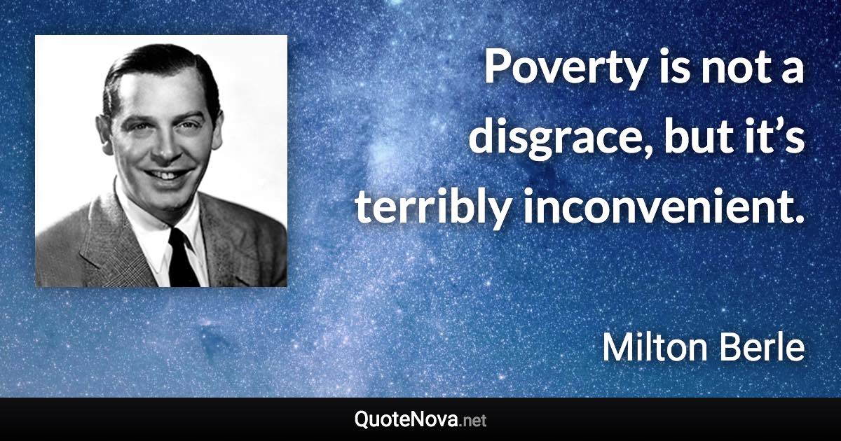 Poverty is not a disgrace, but it’s terribly inconvenient. - Milton Berle quote