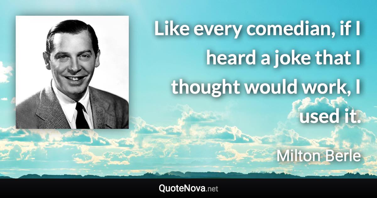 Like every comedian, if I heard a joke that I thought would work, I used it. - Milton Berle quote