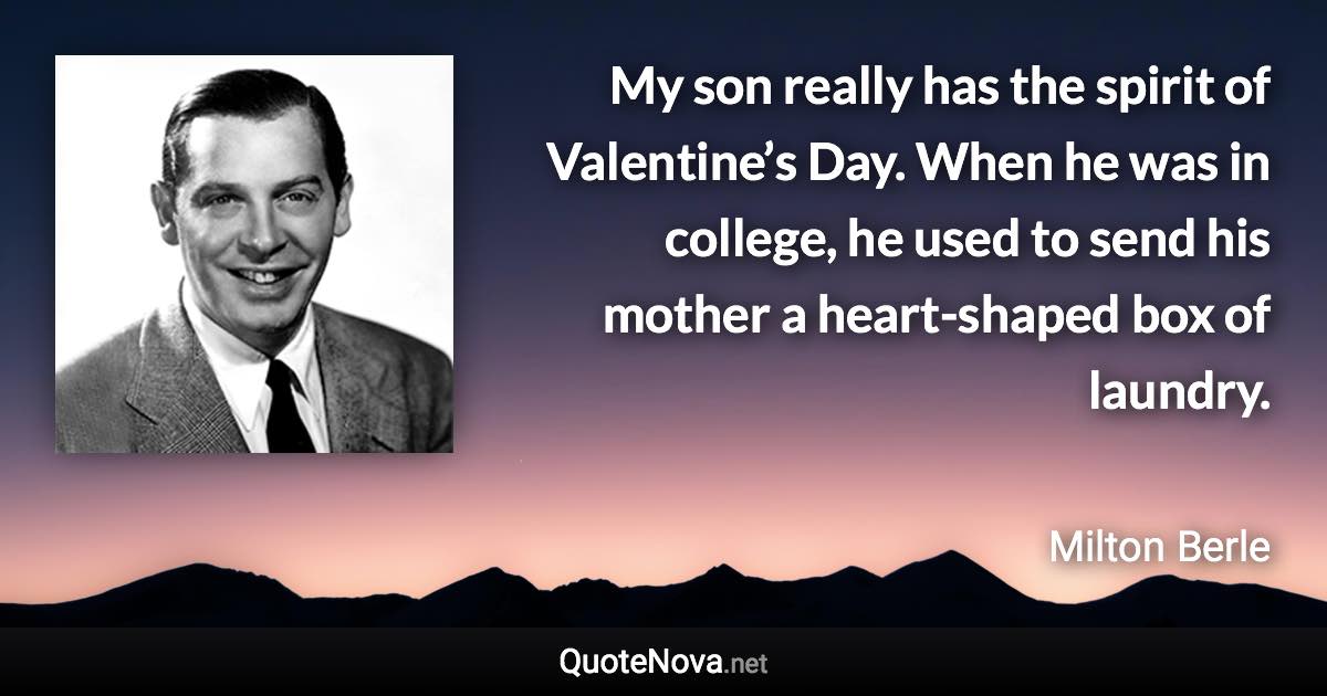 My son really has the spirit of Valentine’s Day. When he was in college, he used to send his mother a heart-shaped box of laundry. - Milton Berle quote