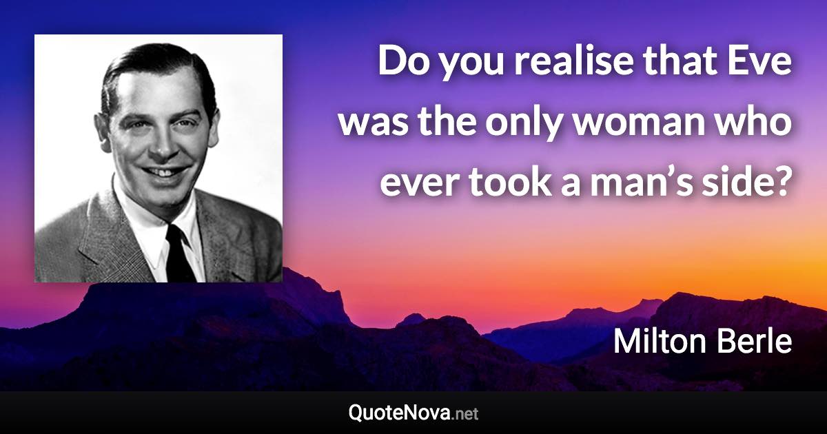 Do you realise that Eve was the only woman who ever took a man’s side? - Milton Berle quote