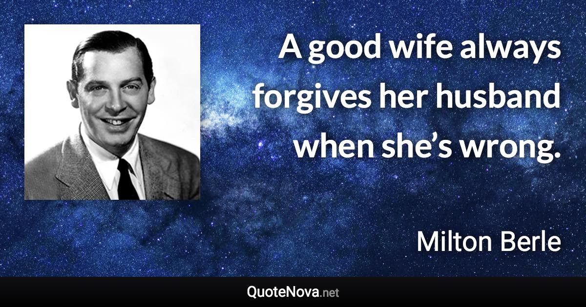 A good wife always forgives her husband when she’s wrong. - Milton Berle quote
