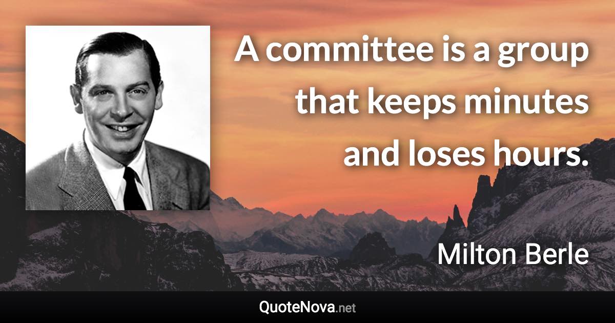 A committee is a group that keeps minutes and loses hours. - Milton Berle quote