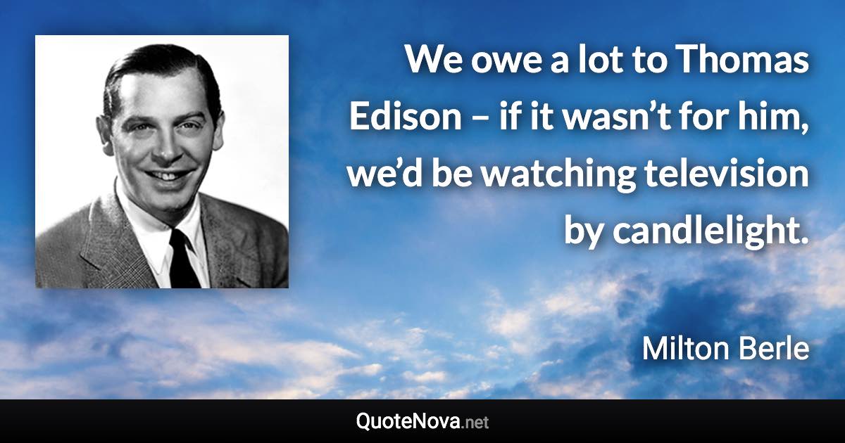 We owe a lot to Thomas Edison – if it wasn’t for him, we’d be watching television by candlelight. - Milton Berle quote