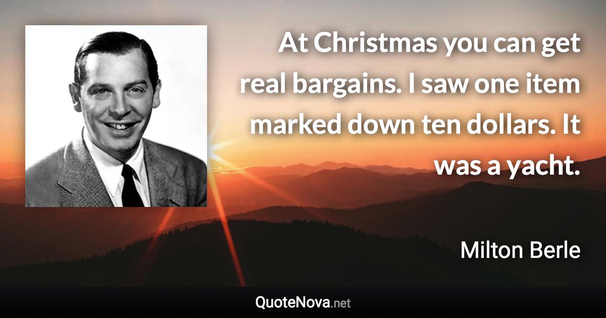 At Christmas you can get real bargains. I saw one item marked down ten dollars. It was a yacht. - Milton Berle quote