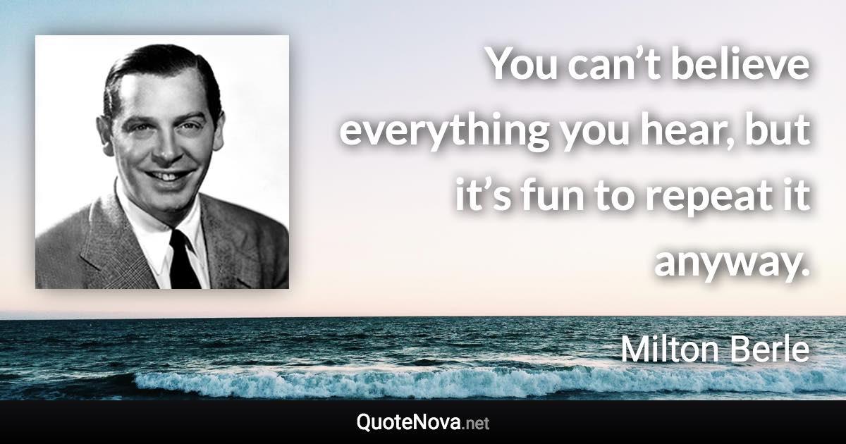 You can’t believe everything you hear, but it’s fun to repeat it anyway. - Milton Berle quote