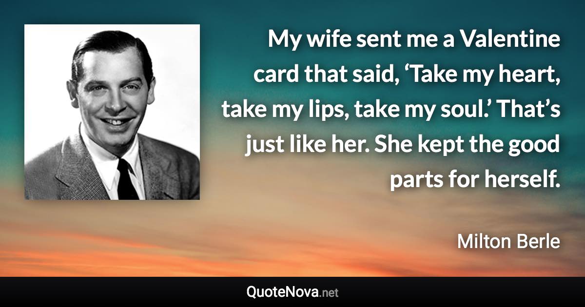 My wife sent me a Valentine card that said, ‘Take my heart, take my lips, take my soul.’ That’s just like her. She kept the good parts for herself. - Milton Berle quote