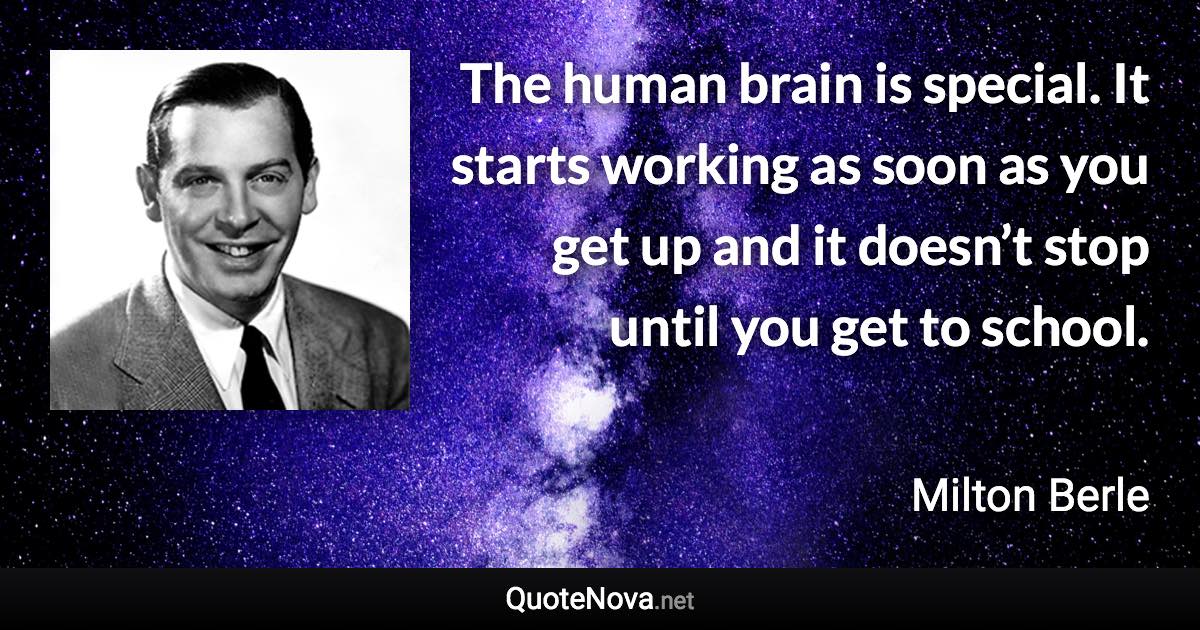 The human brain is special. It starts working as soon as you get up and it doesn’t stop until you get to school. - Milton Berle quote