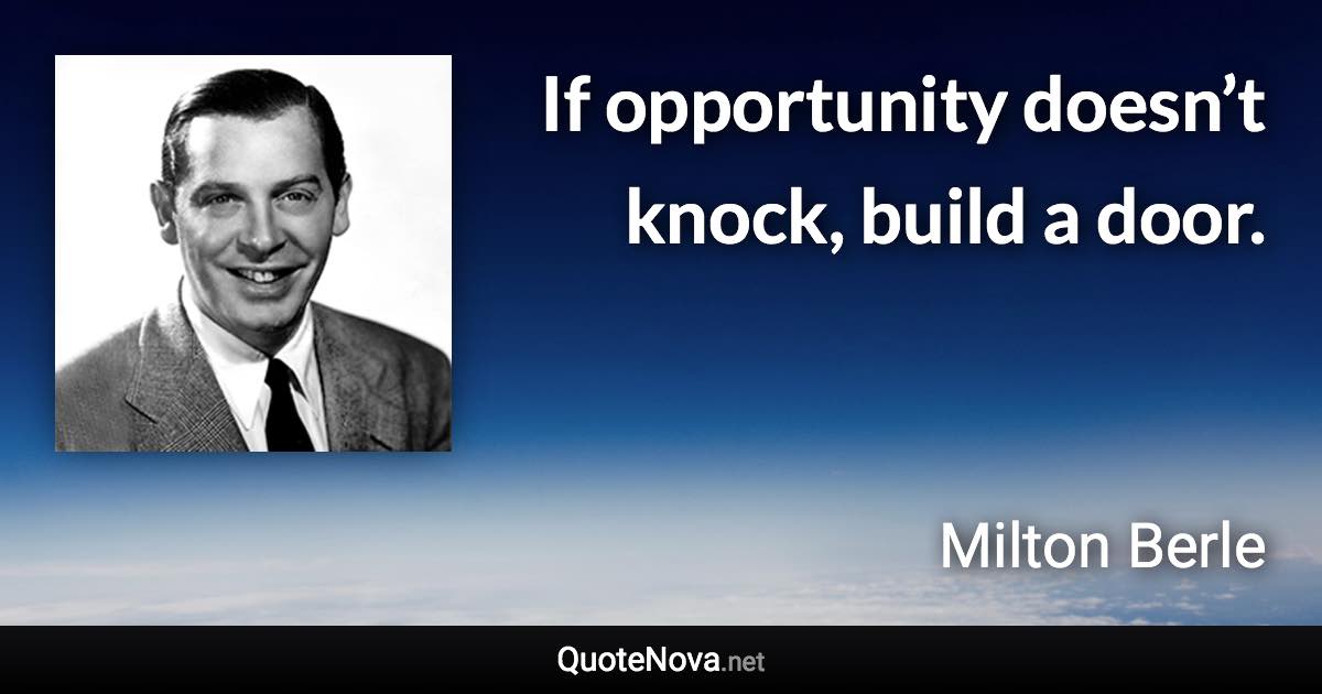 If opportunity doesn’t knock, build a door. - Milton Berle quote