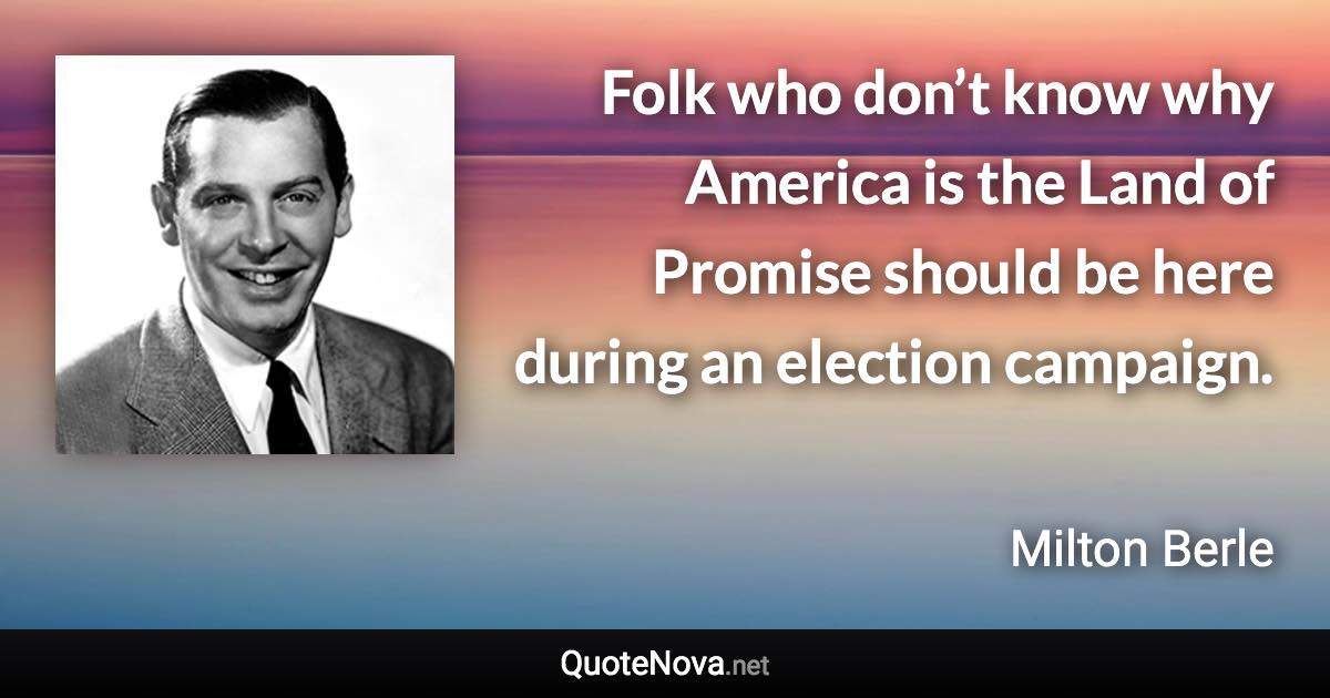 Folk who don’t know why America is the Land of Promise should be here during an election campaign. - Milton Berle quote