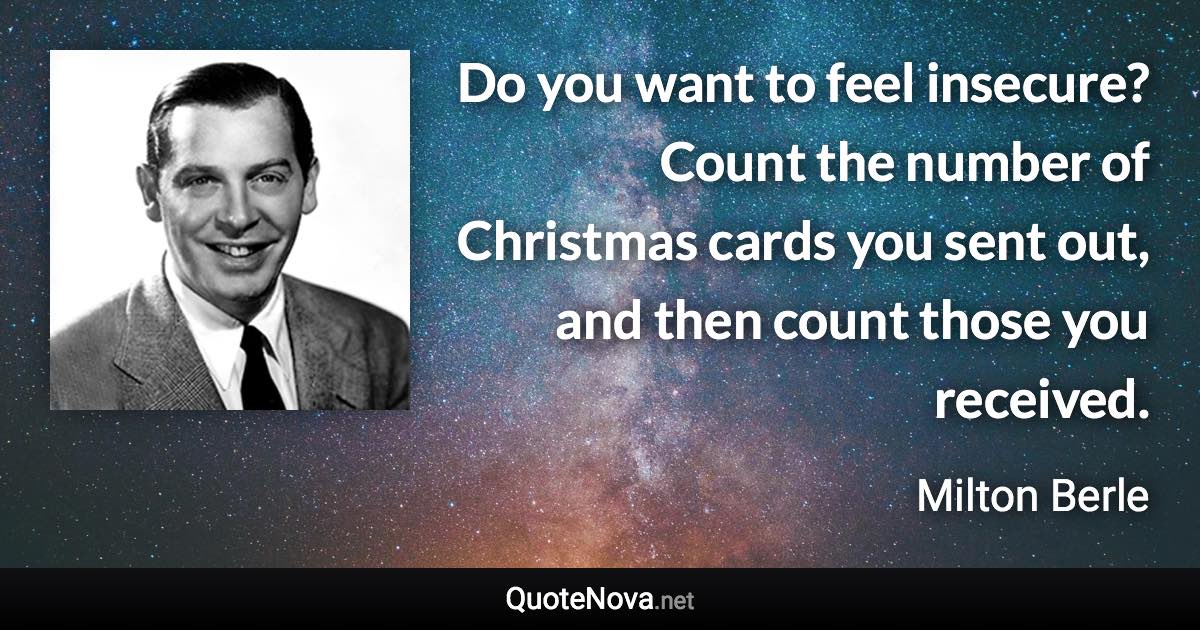 Do you want to feel insecure? Count the number of Christmas cards you sent out, and then count those you received. - Milton Berle quote