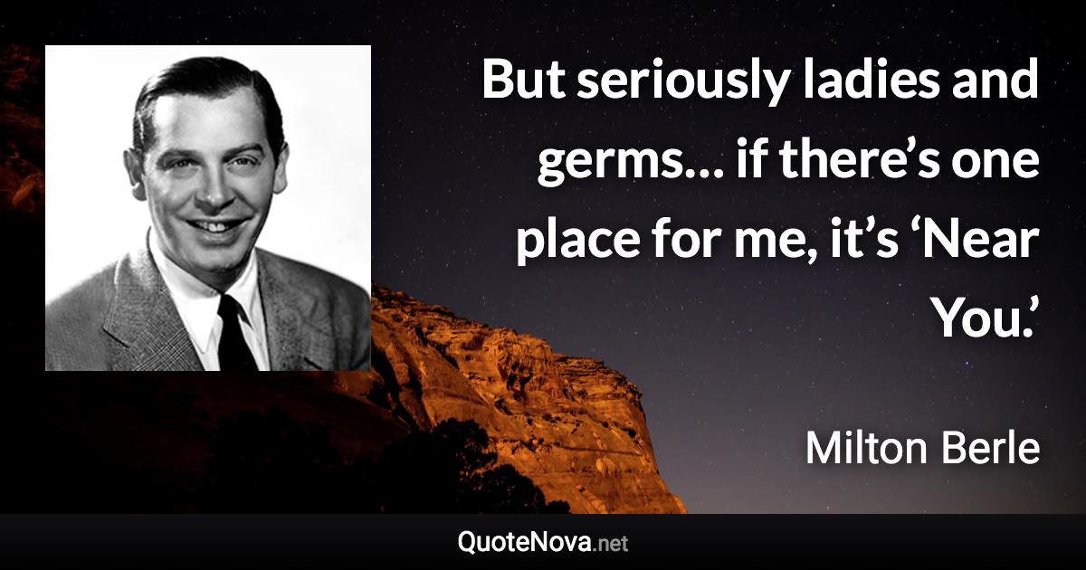 But seriously ladies and germs… if there’s one place for me, it’s ‘Near You.’ - Milton Berle quote