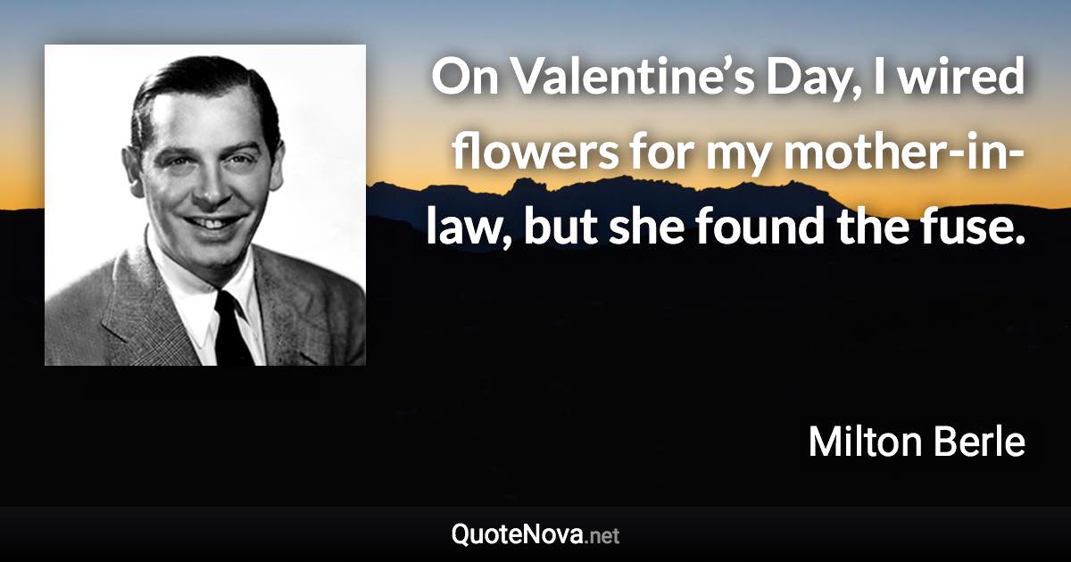 On Valentine’s Day, I wired flowers for my mother-in-law, but she found the fuse. - Milton Berle quote