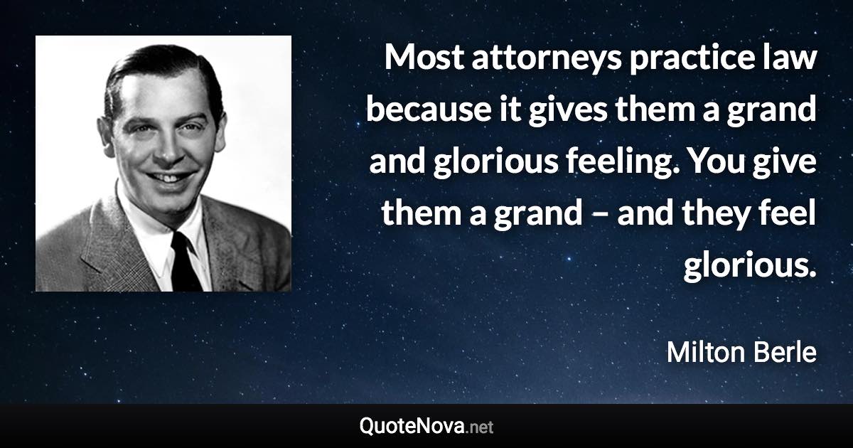 Most attorneys practice law because it gives them a grand and glorious feeling. You give them a grand – and they feel glorious. - Milton Berle quote