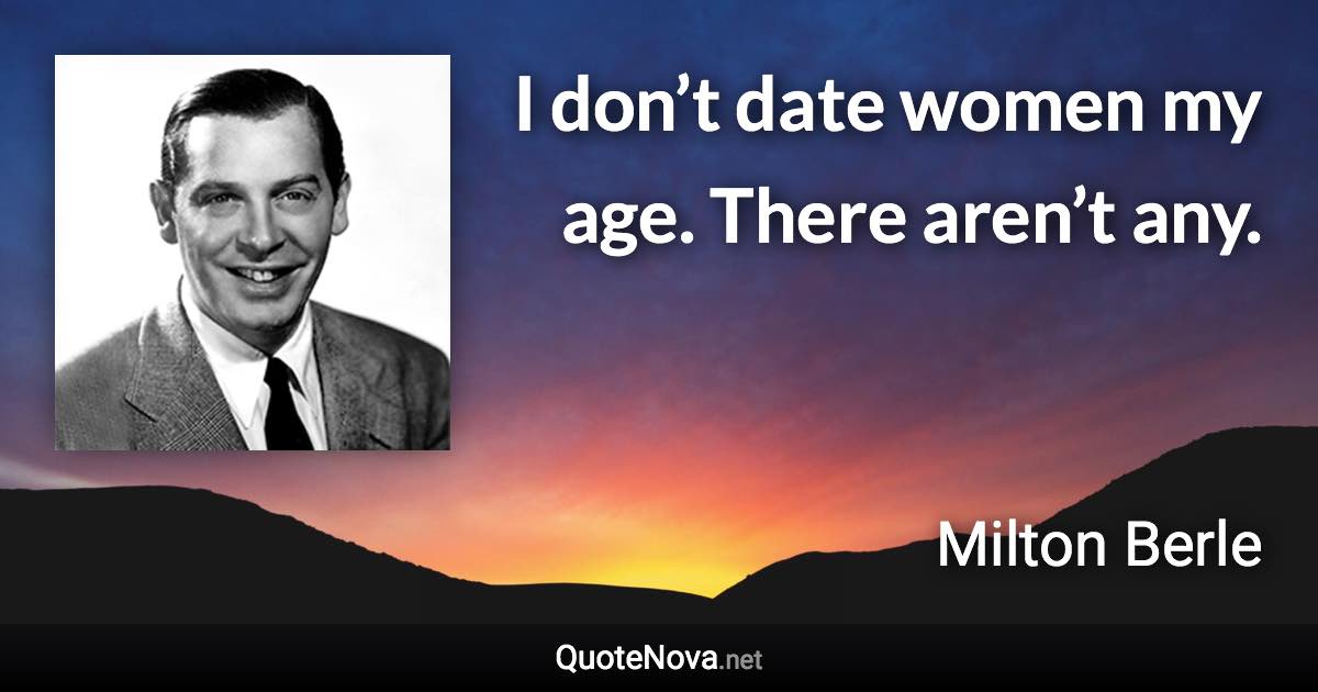 I don’t date women my age. There aren’t any. - Milton Berle quote