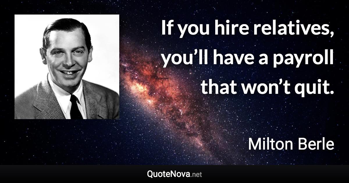 If you hire relatives, you’ll have a payroll that won’t quit. - Milton Berle quote