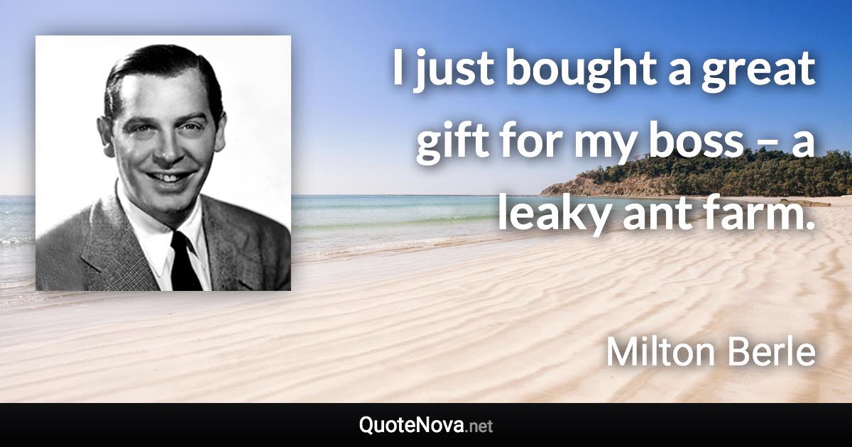 I just bought a great gift for my boss – a leaky ant farm. - Milton Berle quote