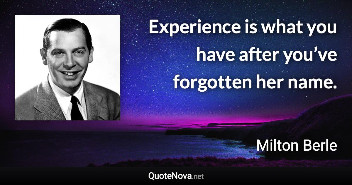 Experience is what you have after you’ve forgotten her name. - Milton Berle quote