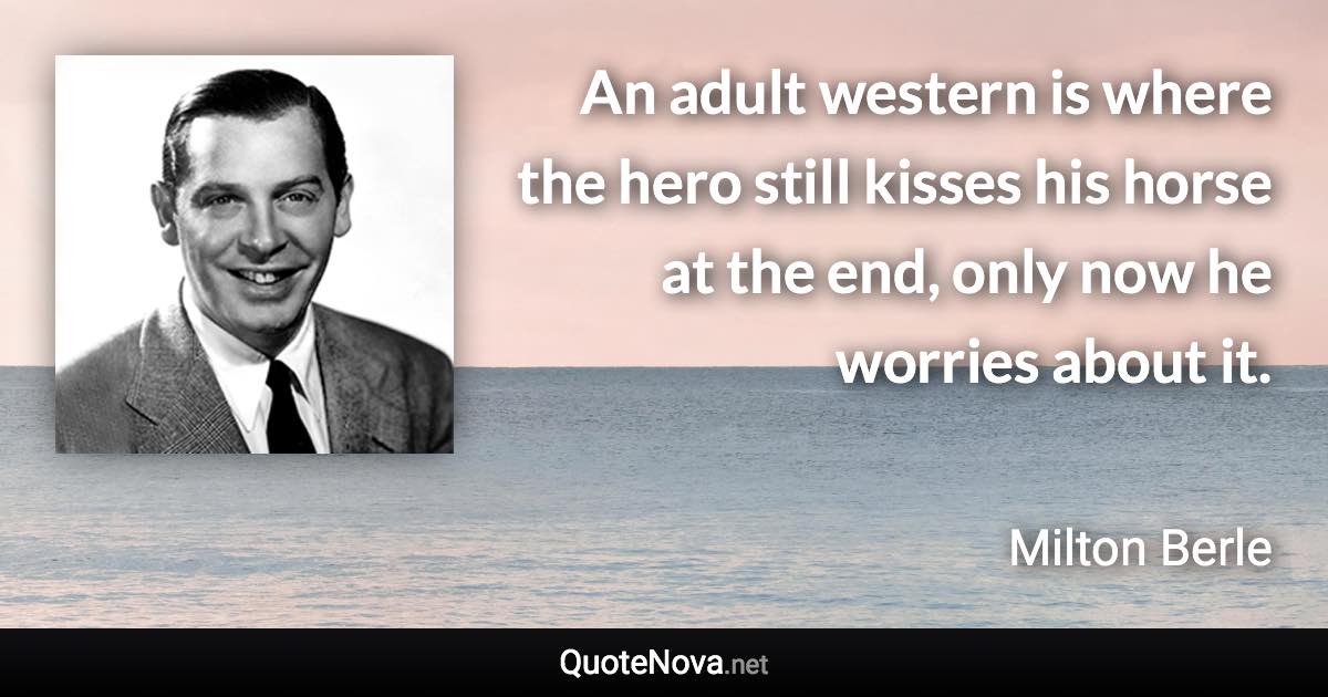 An adult western is where the hero still kisses his horse at the end, only now he worries about it. - Milton Berle quote