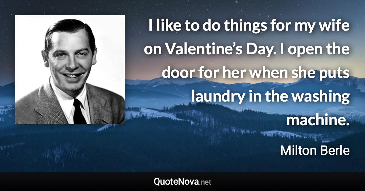 I like to do things for my wife on Valentine’s Day. I open the door for her when she puts laundry in the washing machine. - Milton Berle quote