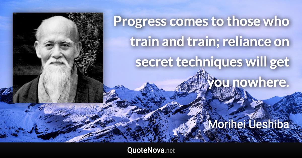 Progress comes to those who train and train; reliance on secret techniques will get you nowhere. - Morihei Ueshiba quote