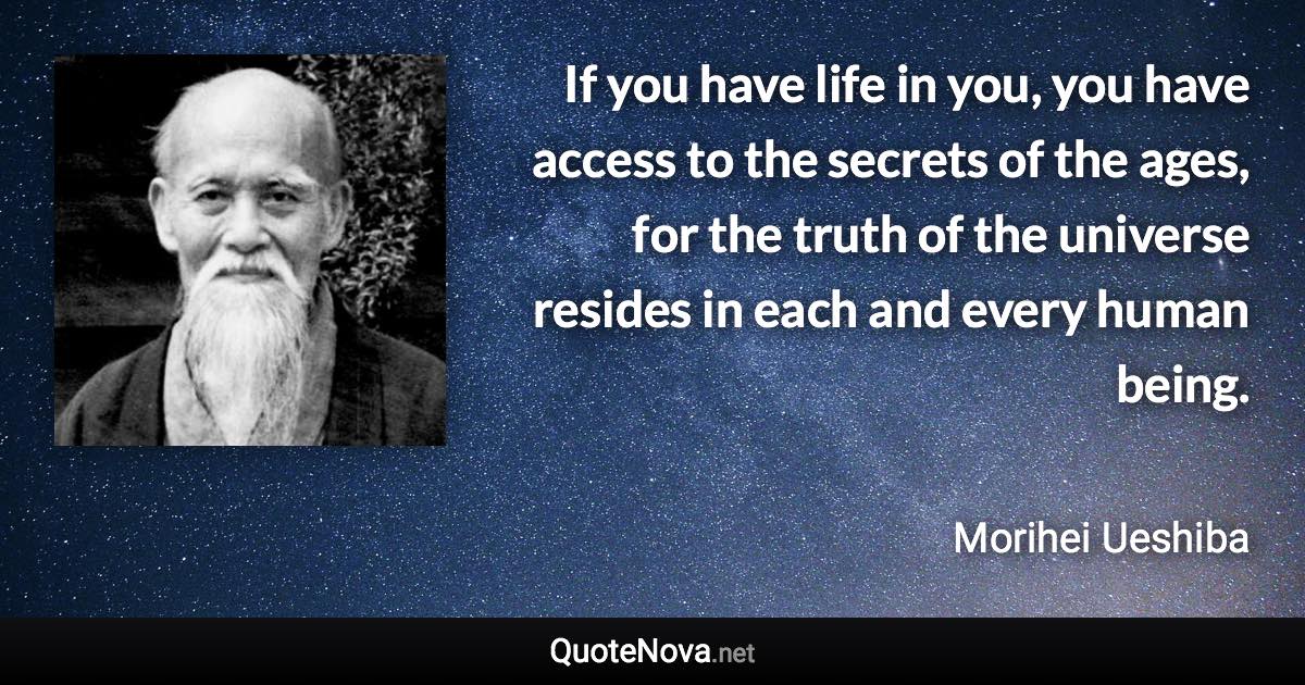 If you have life in you, you have access to the secrets of the ages, for the truth of the universe resides in each and every human being. - Morihei Ueshiba quote