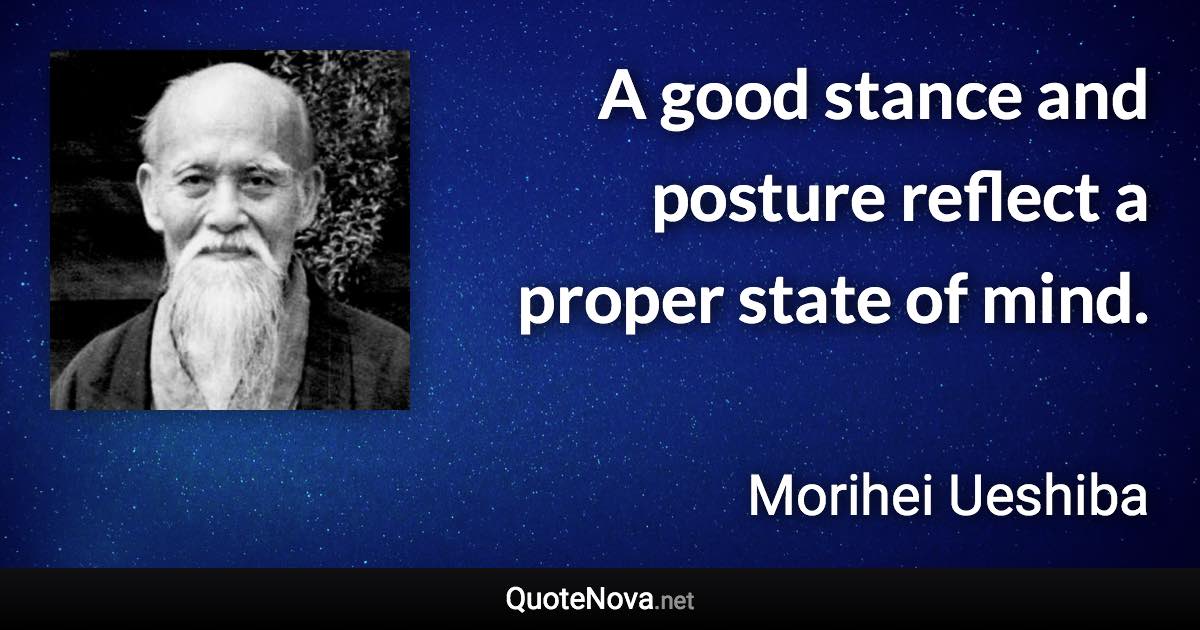 A good stance and posture reflect a proper state of mind. - Morihei Ueshiba quote