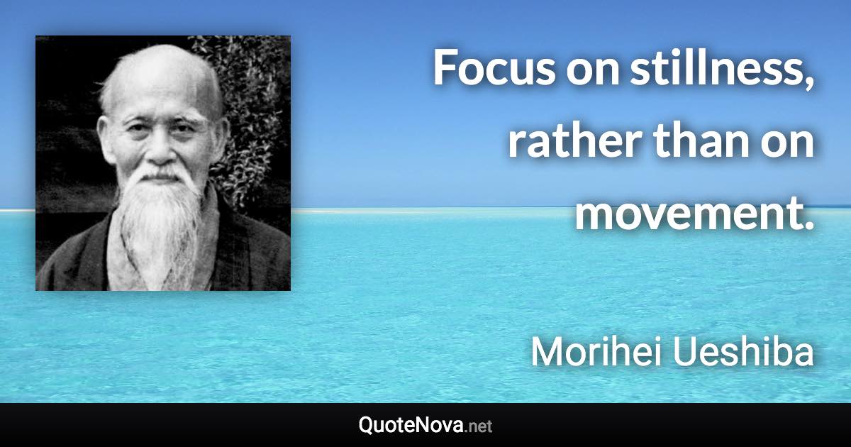 Focus on stillness, rather than on movement. - Morihei Ueshiba quote