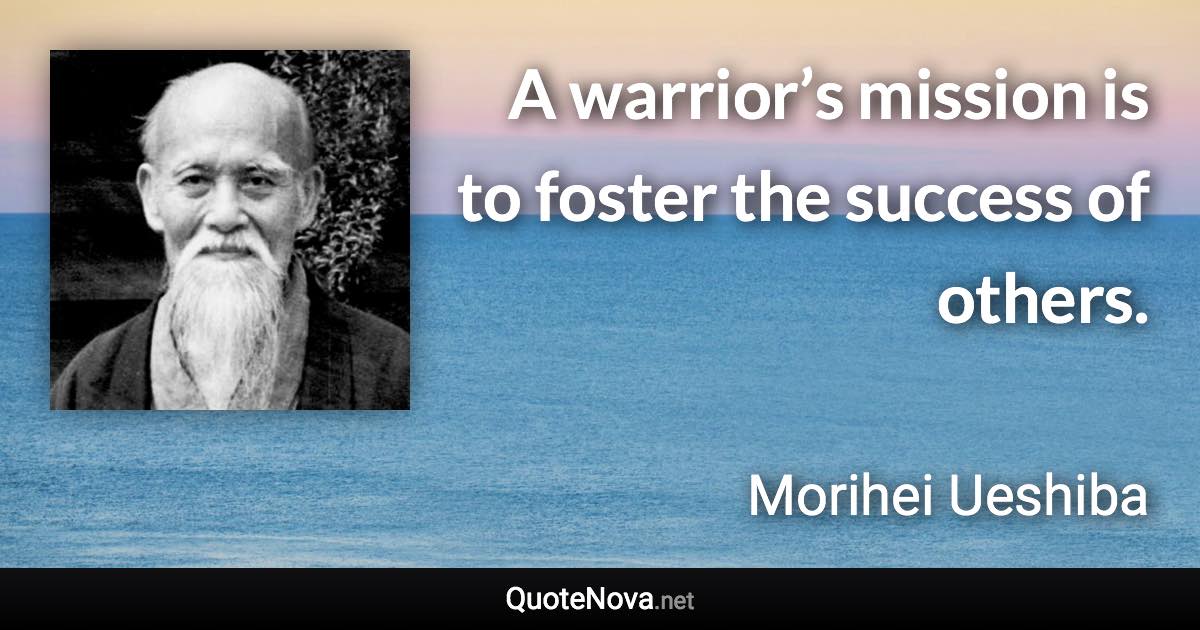 A warrior’s mission is to foster the success of others. - Morihei Ueshiba quote